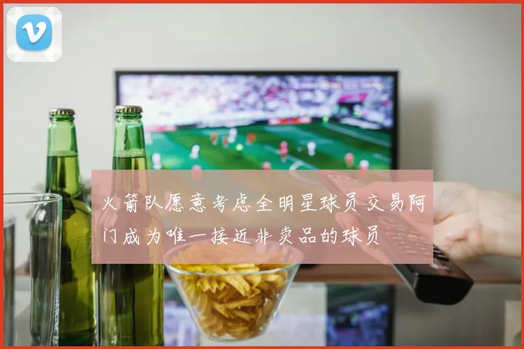 火箭队愿意考虑全明星球员交易阿门成为唯一接近非卖品的球员