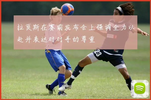 拉莫斯在赛前发布会上强调全力以赴并表达对对手的尊重