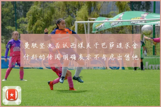曼联坚决否认西媒关于巴萨追求舍什科的传闻明确表示不考虑出售他