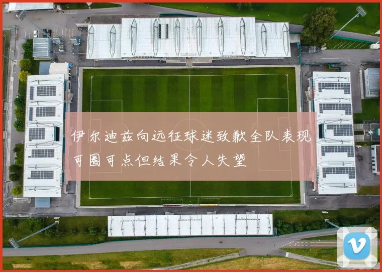 伊尔迪兹向远征球迷致歉全队表现可圈可点但结果令人失望