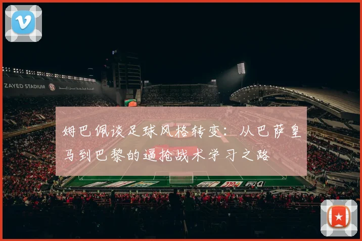 姆巴佩谈足球风格转变：从巴萨皇马到巴黎的逼抢战术学习之路