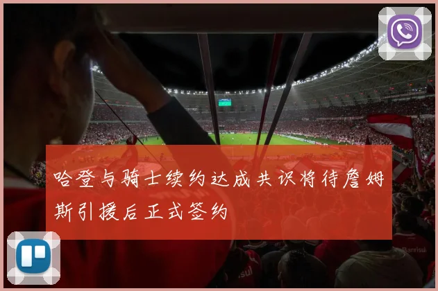 哈登与骑士续约达成共识将待詹姆斯引援后正式签约