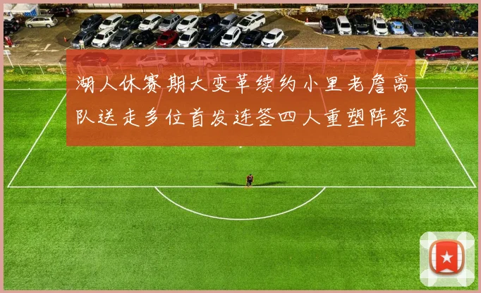 湖人休赛期大变革续约小里老詹离队送走多位首发连签四人重塑阵容