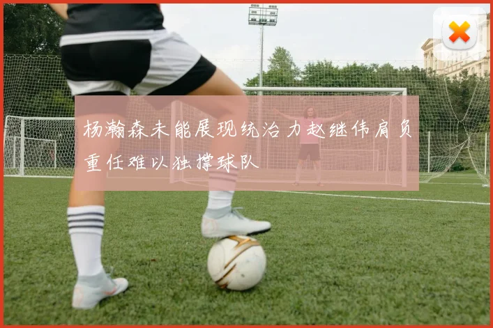 杨瀚森未能展现统治力赵继伟肩负重任难以独撑球队