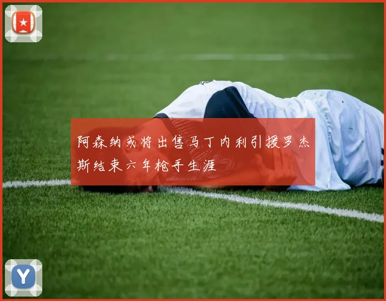 阿森纳或将出售马丁内利引援罗杰斯结束六年枪手生涯