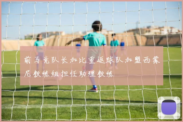 前马竞队长加比重返球队加盟西蒙尼教练组担任助理教练