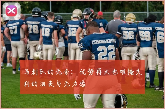 马刺队的无奈：优势再大也难掩失利的沮丧与无力感